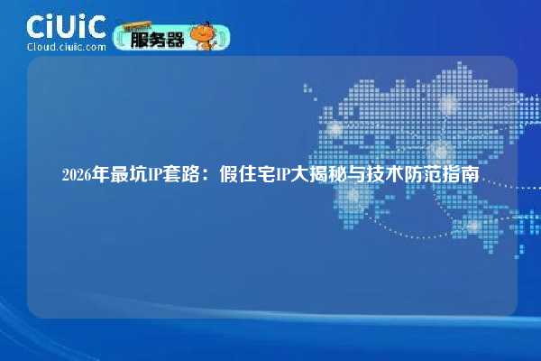 2026年最坑IP套路:假住宅IP大揭秘与技术防范指南