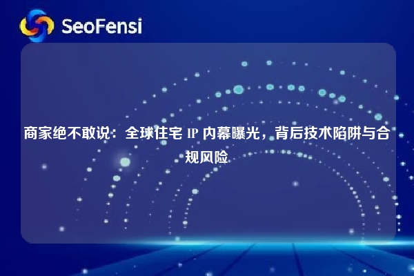 详细阅读:商家绝不敢说:全球住宅 IP 内幕曝光,背后技术陷阱与合规风险 商家绝不敢说:全球住宅 IP 内幕曝光,背后技术陷阱与合规风险