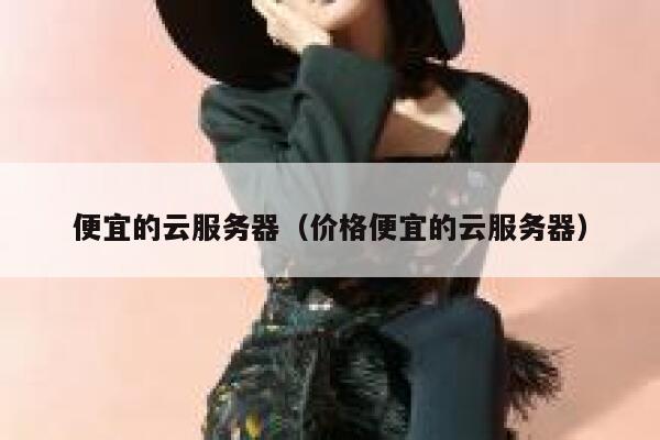 便宜的云服务器（价格便宜的云服务器）