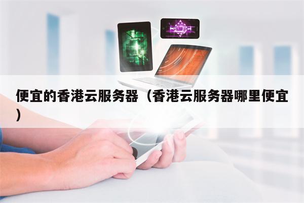 便宜的香港云服务器（香港云服务器哪里便宜）