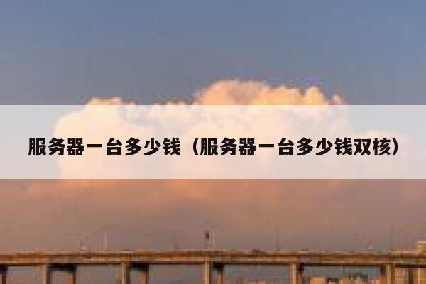 服务器一台多少钱（服务器一台多少钱双核）