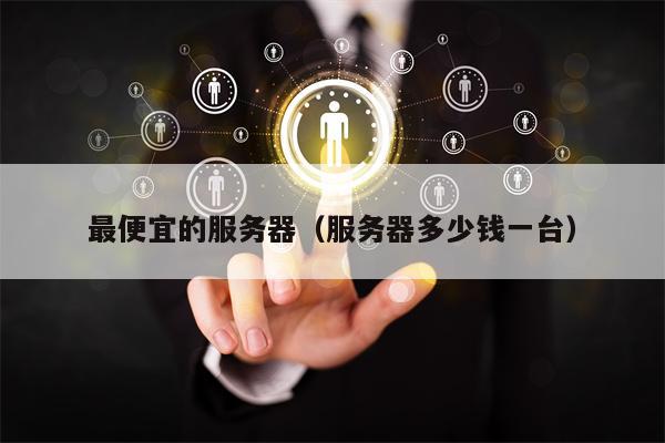 最便宜的服务器（服务器多少钱一台）