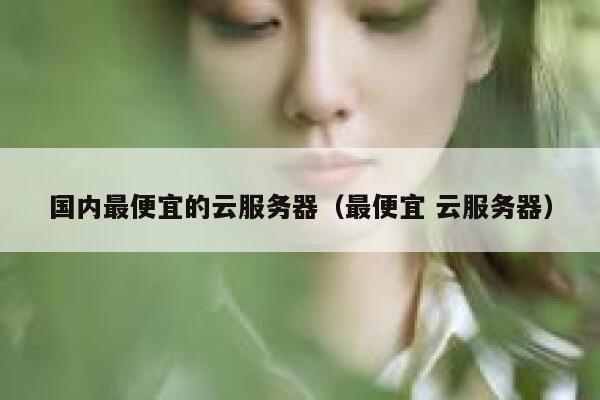 详细阅读:国内最便宜的云服务器(最便宜 云服务器) 国内最便宜的云服务器(最便宜 云服务器)