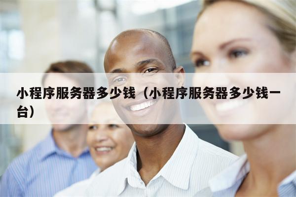 小程序服务器多少钱(小程序服务器多少钱一台)