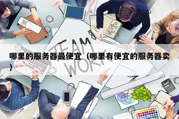 哪里的服务器最便宜（哪里有便宜的服务器卖）