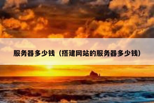 详细阅读:服务器多少钱(搭建网站的服务器多少钱) 服务器多少钱(搭建网站的服务器多少钱)